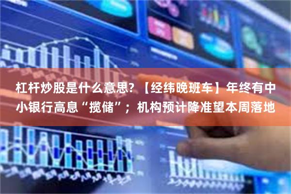 杠杆炒股是什么意思? 【经纬晚班车】年终有中小银行高息“揽储”；机构预计降准望本周落地
