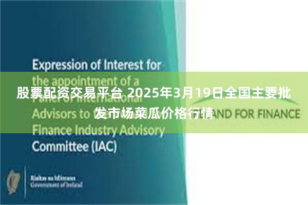 股票配资交易平台 2025年3月19日全国主要批发市场菜瓜价格行情