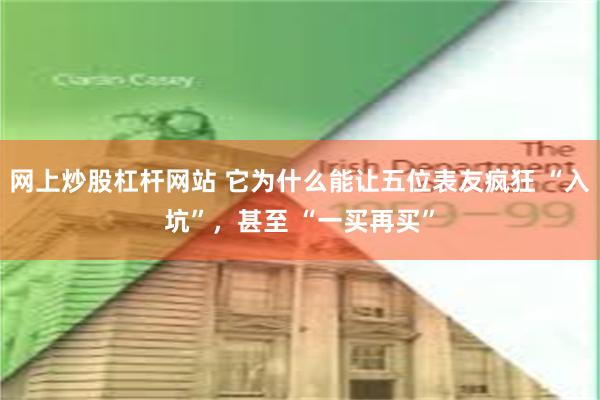网上炒股杠杆网站 它为什么能让五位表友疯狂 “入坑”，甚至 “一买再买”