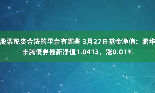 股票配资合法的平台有哪些 3月27日基金净值：鹏华丰腾债券最新净值1.0413，涨0.01%