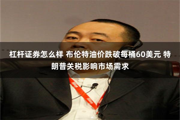 杠杆证券怎么样 布伦特油价跌破每桶60美元 特朗普关税影响市场需求