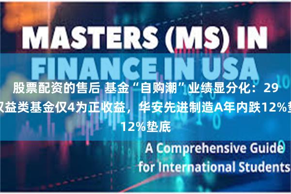 股票配资的售后 基金“自购潮”业绩显分化：29只权益类基金仅4为正收益，华安先进制造A年内跌12%垫底