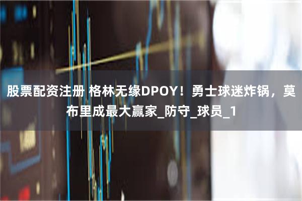 股票配资注册 格林无缘DPOY！勇士球迷炸锅，莫布里成最大赢家_防守_球员_1