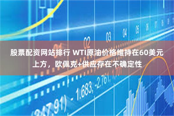 股票配资网站排行 WTI原油价格维持在60美元上方，欧佩克+供应存在不确定性