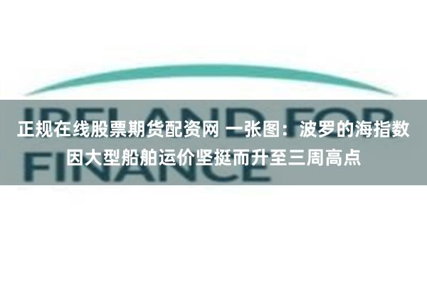 正规在线股票期货配资网 一张图：波罗的海指数因大型船舶运价坚挺而升至三周高点