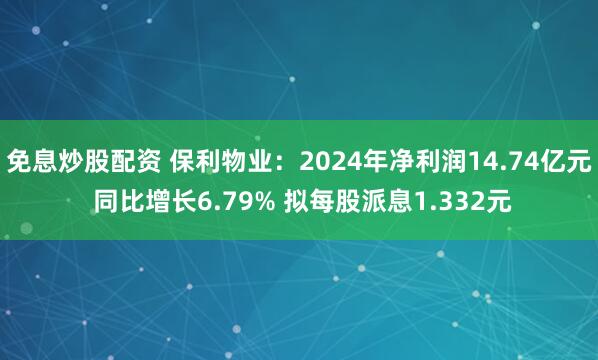 免息炒股配资 保利物业：2024年净利润14.74亿元 同比增长6.79% 拟每股派息1.332元