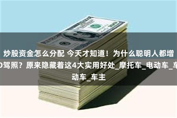 炒股资金怎么分配 今天才知道！为什么聪明人都增驾D驾照？原来隐藏着这4大实用好处_摩托车_电动车_车主