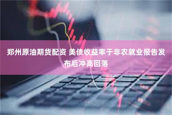 郑州原油期货配资 美债收益率于非农就业报告发布后冲高回落