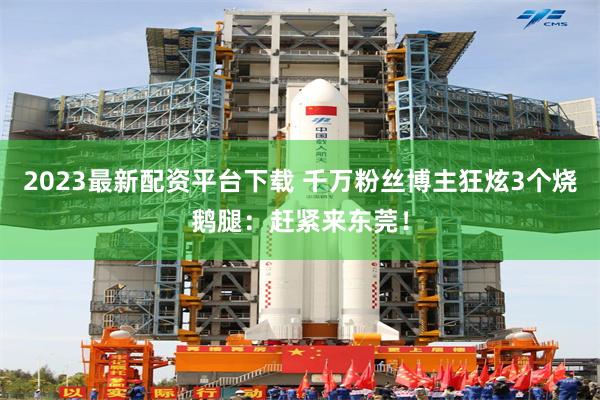 2023最新配资平台下载 千万粉丝博主狂炫3个烧鹅腿：赶紧来东莞！