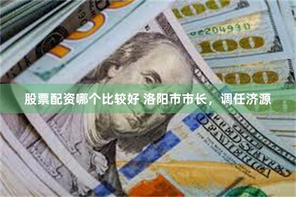 股票配资哪个比较好 洛阳市市长，调任济源