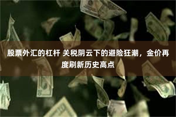 股票外汇的杠杆 关税阴云下的避险狂潮，金价再度刷新历史高点