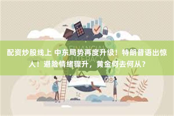 配资炒股线上 中东局势再度升级！特朗普语出惊人！避险情绪骤升，黄金何去何从？
