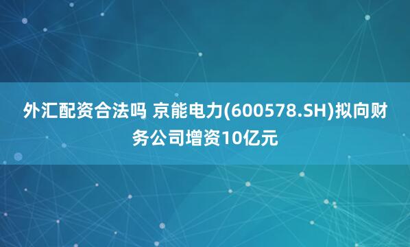 外汇配资合法吗 京能电力(600578.SH)拟向财务公司增资10亿元