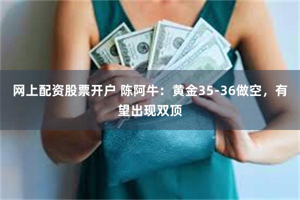网上配资股票开户 陈阿牛：黄金35-36做空，有望出现双顶