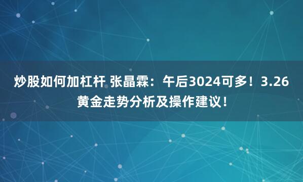 炒股如何加杠杆 张晶霖：午后3024可多！3.26黄金走势分析及操作建议！