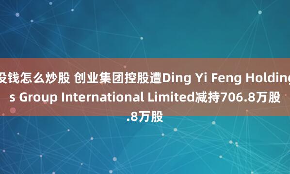 没钱怎么炒股 创业集团控股遭Ding Yi Feng Holdings Group International Limited减持706.8万股