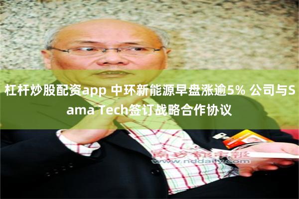 杠杆炒股配资app 中环新能源早盘涨逾5% 公司与Sama Tech签订战略合作协议