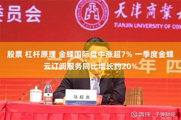 股票 杠杆原理 金蝶国际盘中涨超7% 一季度金蝶云订阅服务同比增长约20%