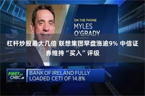 杠杆炒股最大几倍 联想集团早盘涨逾9% 中信证券维持“买入”评级