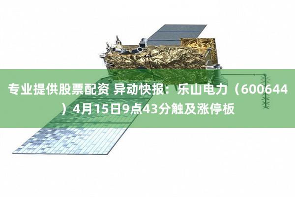专业提供股票配资 异动快报：乐山电力（600644）4月15日9点43分触及涨停板