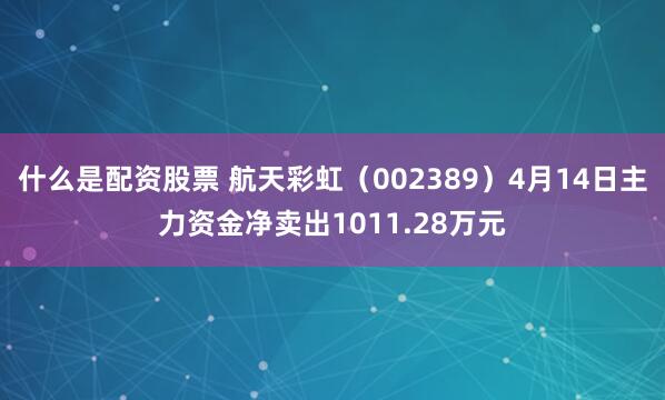 什么是配资股票 航天彩虹（002389）4月14日主力资金净卖出1011.28万元