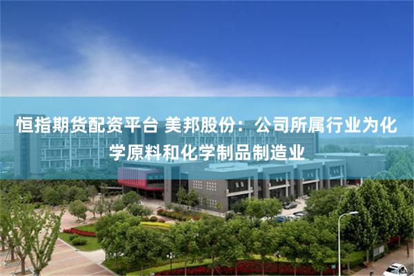 恒指期货配资平台 美邦股份：公司所属行业为化学原料和化学制品制造业