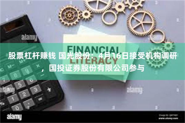 股票杠杆赚钱 国光股份：4月16日接受机构调研，国投证券股份有限公司参与