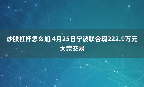 炒股杠杆怎么加 4月25日宁波联合现222.9万元大宗交易