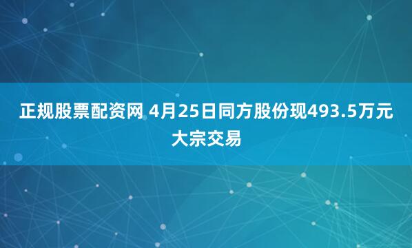 正规股票配资网 4月25日同方股份现493.5万元大宗交易