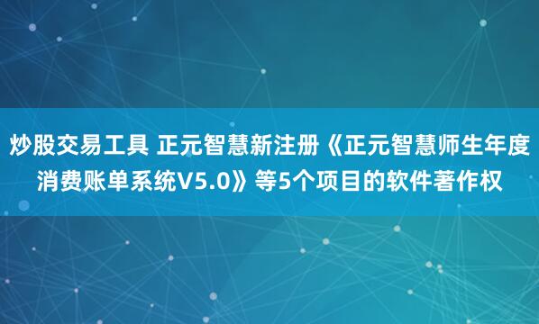 炒股交易工具 正元智慧新注册《正元智慧师生年度消费账单系统V5.0》等5个项目的软件著作权