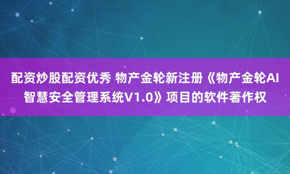 配资炒股配资优秀 物产金轮新注册《物产金轮AI智慧安全管理系统V1.0》项目的软件著作权