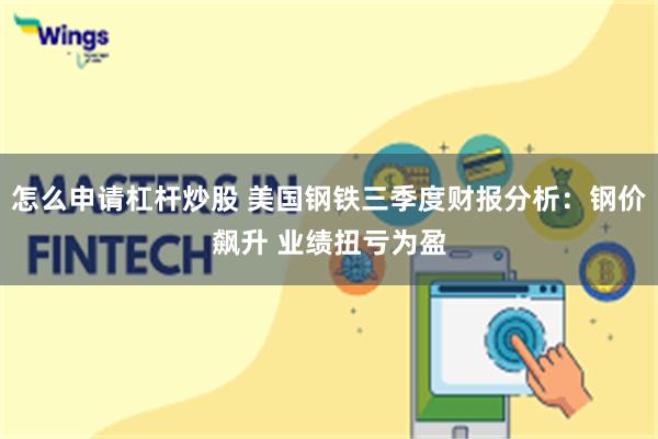 怎么申请杠杆炒股 美国钢铁三季度财报分析：钢价飙升 业绩扭亏为盈