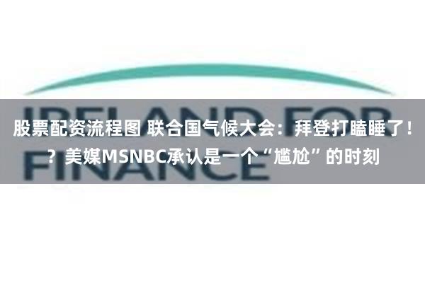 股票配资流程图 联合国气候大会：拜登打瞌睡了！？美媒MSNBC承认是一个“尴尬”的时刻