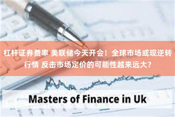 杠杆证券费率 美联储今天开会！全球市场或现逆转行情 反击市场定价的可能性越来远大？