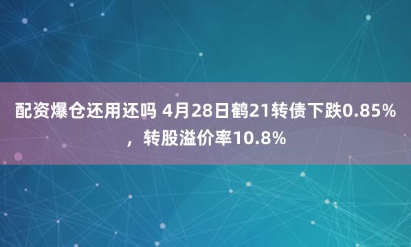 配资爆仓还用还吗 4月28日鹤21转债下跌0.85%，转股溢价率10.8%