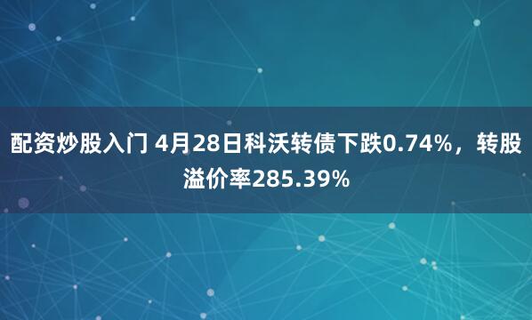 配资炒股入门 4月28日科沃转债下跌0.74%，转股溢价率285.39%