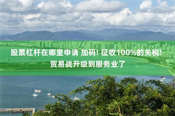 股票杠杆在哪里申请 加码! 征收100%的关税! 贸易战升级到服务业了