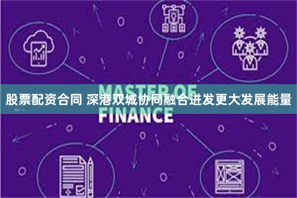 股票配资合同 深港双城协同融合迸发更大发展能量