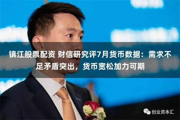 镇江股票配资 财信研究评7月货币数据：需求不足矛盾突出，货币宽松加力可期