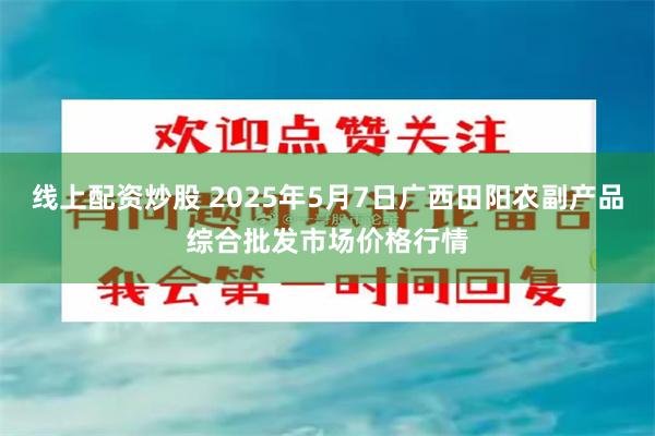 线上配资炒股 2025年5月7日广西田阳农副产品综合批发市场价格行情