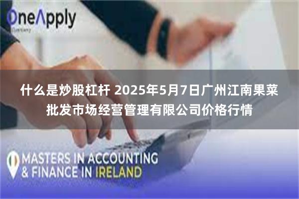 什么是炒股杠杆 2025年5月7日广州江南果菜批发市场经营管理有限公司价格行情
