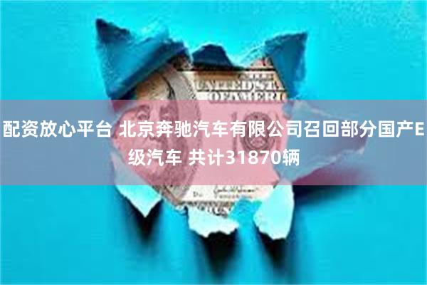 配资放心平台 北京奔驰汽车有限公司召回部分国产E级汽车 共计31870辆