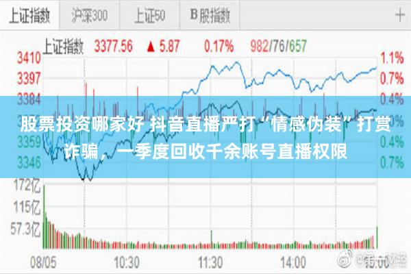股票投资哪家好 抖音直播严打“情感伪装”打赏诈骗，一季度回收千余账号直播权限