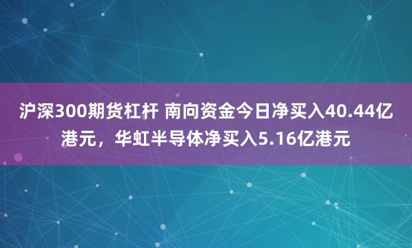 沪深300期货杠杆 南向资金今日净买入40.44亿港元，华虹半导体净买入5.16亿港元