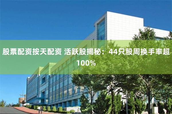 股票配资按天配资 活跃股揭秘：44只股周换手率超100%