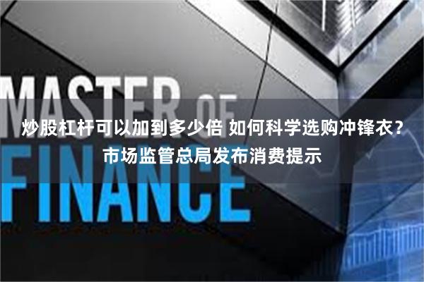 炒股杠杆可以加到多少倍 如何科学选购冲锋衣？市场监管总局发布消费提示