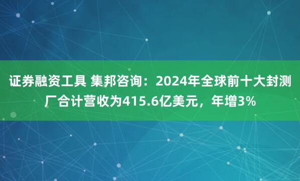 证券融资工具 集邦咨询：2024年全球前十大封测厂合计营收为415.6亿美元，年增3%