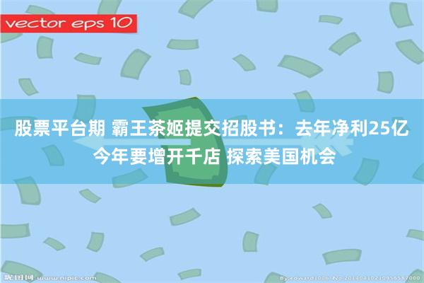 股票平台期 霸王茶姬提交招股书：去年净利25亿 今年要增开千店 探索美国机会