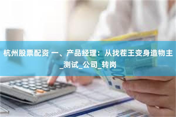 杭州股票配资 一、产品经理：从找茬王变身造物主_测试_公司_转岗