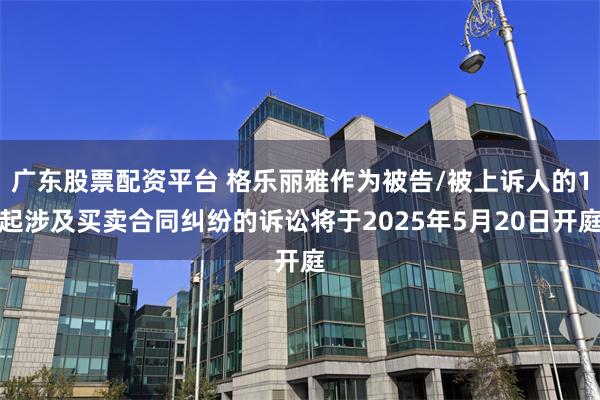广东股票配资平台 格乐丽雅作为被告/被上诉人的1起涉及买卖合同纠纷的诉讼将于2025年5月20日开庭
